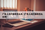广东人没打麻将怎么办（广东人没打麻将怎么办啊）