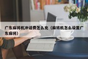广东麻将机冲话费怎么充（麻将机怎么设置广东麻将）