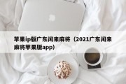 苹果ip版广东闲来麻将（2021广东闲来麻将苹果版app）