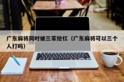 广东麻将同时被三家抢杠（广东麻将可以三个人打吗）