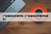 广东麻将比较难学吗（广东麻将比较难学吗现在）