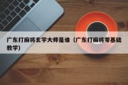 广东打麻将玄学大师是谁（广东打麻将零基础教学）