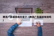 腾讯广东麻将房不见了（腾讯广东麻将有挂吗）
