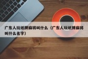 广东人玩纸牌麻将叫什么（广东人玩纸牌麻将叫什么名字）