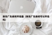 微乐广东麻将开挂器（微乐广东麻将可以开挂吗）