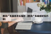 腾讯广东麻将怎么抽好（腾讯广东麻将好友约牌）