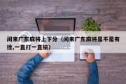 闲来广东麻将上下分（闲来广东麻将是不是有挂,一直打一直输）