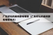 广东好玩的麻将群有哪些（广东好玩的麻将群有哪些地方）