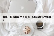 腾讯广东麻将助手下载（广东麻将腾讯手机版）