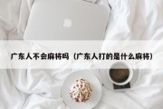 广东人不会麻将吗（广东人打的是什么麻将）