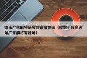 微乐广东麻将研究院直播在哪（微信小程序微乐广东麻将有挂吗）