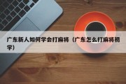广东新人如何学会打麻将（广东怎么打麻将初学）