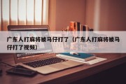 广东人打麻将被马仔打了（广东人打麻将被马仔打了视频）