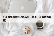 广东大牌麻将线上怎么打（网上广东麻将怎么打）