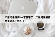 广东闲来麻将ios下载不了（广东闲来麻将苹果怎么下载不了）