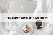 广东2018整治麻将馆（广东麻将馆禁令）