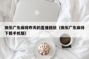 微乐广东麻将昨天的直播回放（微乐广东麻将下载手机版）