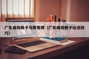 广东麻将赖子马牌鬼牌（广东麻将赖子玩法技巧）