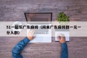 51一起乐广东麻将（闲来广东麻将群一元一分入群）