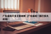 广东麻将打多少算胡牌（广东麻将一般打多大的钱）