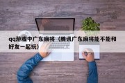 qq游戏中广东麻将（腾讯广东麻将能不能和好友一起玩）