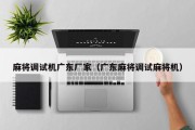 麻将调试机广东厂家（广东麻将调试麻将机）