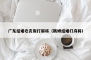 广东结婚吃完饭打麻将（新娘结婚打麻将）