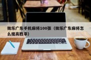 微乐广东手机麻将100张（微乐广东麻将怎么提高胜率）