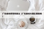 广东麻将研究院美女（广东麻将大赛比赛视频）