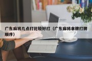 广东麻将几点打比较好打（广东麻将拿牌打牌顺序）
