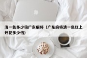 清一色多少倍广东麻将（广东麻将清一色杠上开花多少倍）