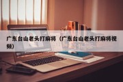 广东台山老头打麻将（广东台山老头打麻将视频）