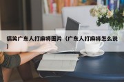 搞笑广东人打麻将图片（广东人打麻将怎么说）